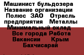 Машинист бульдозера › Название организации ­ Полюс, ЗАО › Отрасль предприятия ­ Металлы › Минимальный оклад ­ 1 - Все города Работа » Вакансии   . Крым,Бахчисарай